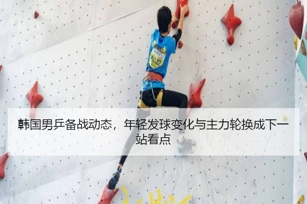 韩国男乒备战动态，年轻发球变化与主力轮换成下一站看点