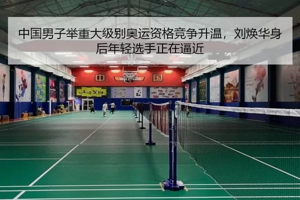 中国男子举重大级别奥运资格竞争升温，刘焕华身后年轻选手正在逼近