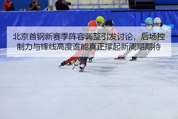 北京首钢新赛季阵容调整引发讨论，后场控制力与锋线高度谁能真正撑起新周期期待